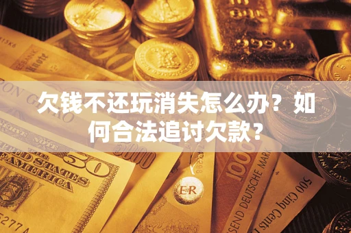 济南欠钱不还玩消失怎么办？如何合法追讨欠款？
