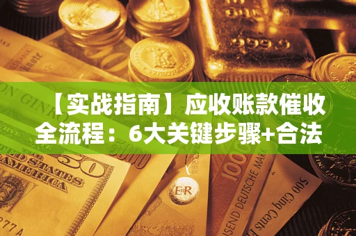 济南【实战指南】应收账款催收全流程：6大关键步骤+合法回款技巧