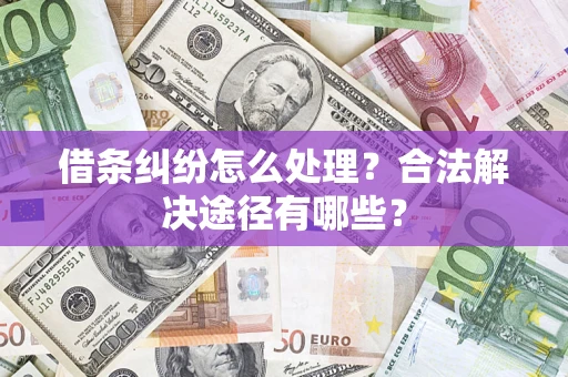 济南借条纠纷怎么处理？合法解决途径有哪些？