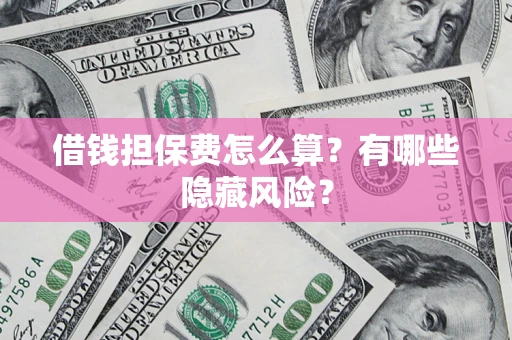 济南借钱担保费怎么算？有哪些隐藏风险？