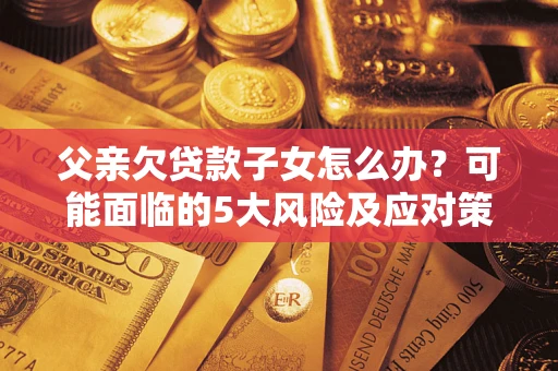 济南父亲欠贷款子女怎么办?可能面临的5大风险及应对策略 济南父亲欠贷款子女怎么办?可能面临的5大风险及应对策略