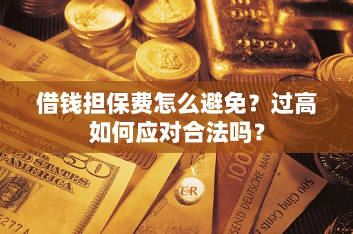 济南借钱担保费怎么避免？过高如何应对合法吗？