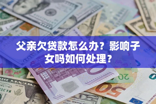 济南父亲欠贷款怎么办？影响子女吗如何处理？