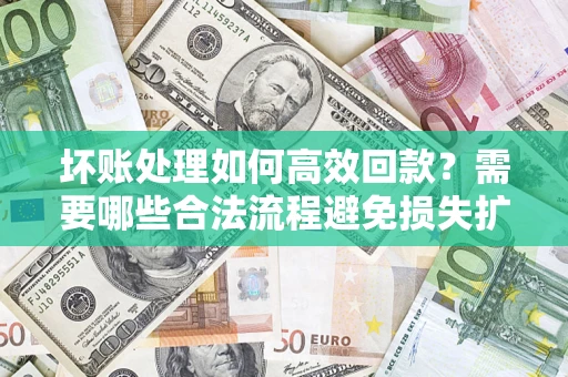 济南坏账处理如何高效回款？需要哪些合法流程避免损失扩大？