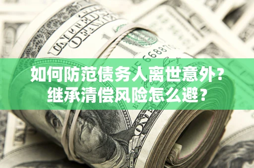 济南如何防范债务人离世意外？继承清偿风险怎么避？