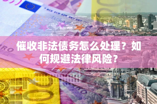 济南催收非法债务怎么处理？如何规避法律风险？