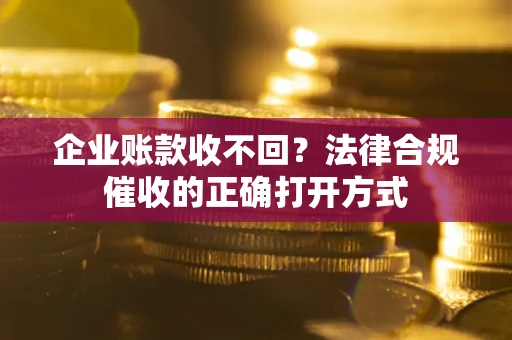 济南企业账款收不回？法律合规催收的正确打开方式
