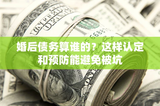 济南婚后债务算谁的？这样认定和预防能避免被坑