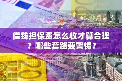 济南借钱担保费怎么收才算合理？哪些套路要警惕？