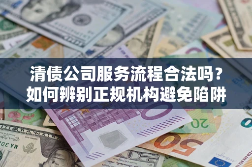 济南清债公司服务流程合法吗？如何辨别正规机构避免陷阱？