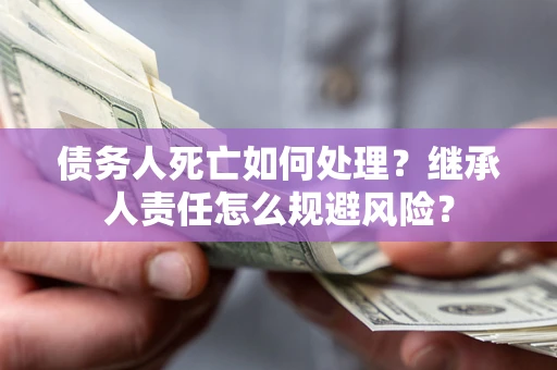 济南债务人死亡如何处理?继承人责任怎么规避风险? 济南债务人死亡如何处理?继承人责任怎么规避风险?