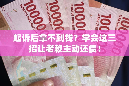 济南起诉后拿不到钱？学会这三招让老赖主动还债！