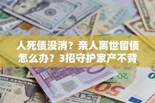 济南人死债没消？亲人离世留债怎么办？3招守护家产不背锅