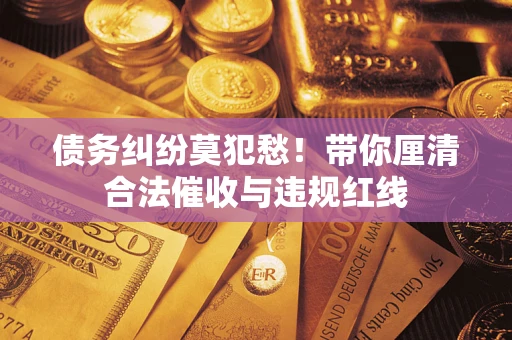 济南债务纠纷莫犯愁！带你厘清合法催收与违规红线