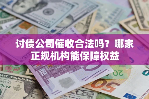 济南讨债公司催收合法吗？哪家正规机构能保障权益