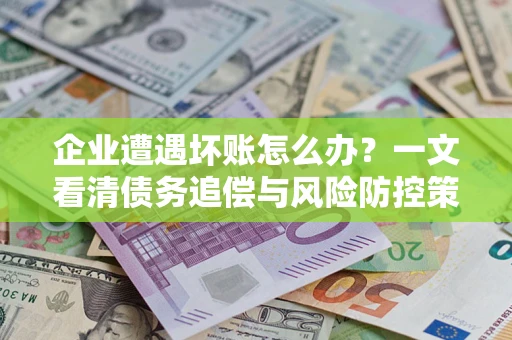 济南企业遭遇坏账怎么办？一文看清债务追偿与风险防控策略