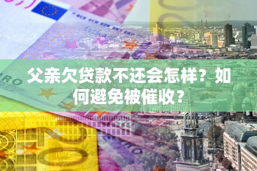 济南父亲欠贷款不还会怎样？如何避免被催收？