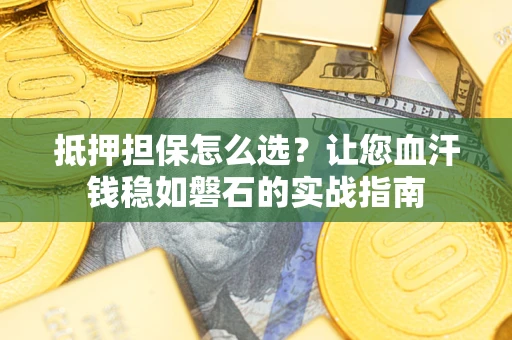 济南抵押担保怎么选？让您血汗钱稳如磐石的实战指南