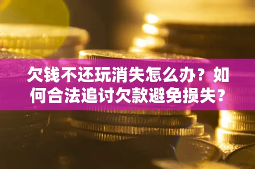 济南欠钱不还玩消失怎么办?如何合法追讨欠款避免损失? 济南欠钱不还玩消失怎么办?如何合法追讨欠款避免损失?
