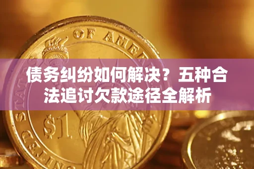 济南债务纠纷如何解决？五种合法追讨欠款途径全解析