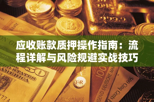 济南应收账款质押操作指南:流程详解与风险规避实战技巧 济南应收账款质押操作指南:流程详解与风险规避实战技巧