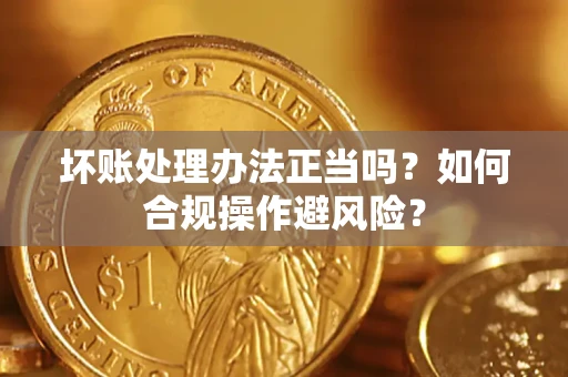 济南坏账处理办法正当吗？如何合规操作避风险？