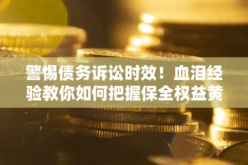 济南警惕债务诉讼时效！血泪经验教你如何把握保全权益黄金期