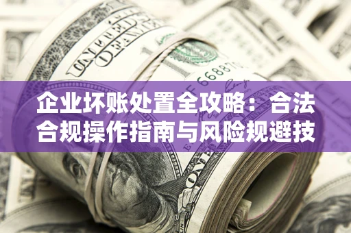 济南企业坏账处置全攻略：合法合规操作指南与风险规避技巧解析