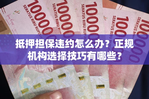 济南抵押担保违约怎么办？正规机构选择技巧有哪些？