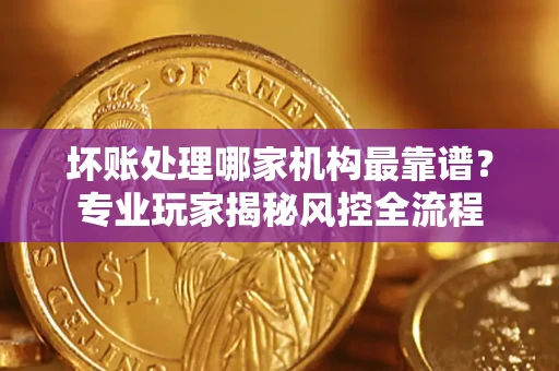 济南坏账处理哪家机构最靠谱？专业玩家揭秘风控全流程