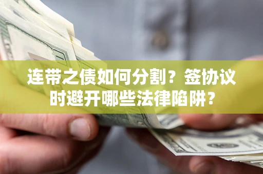 济南连带之债如何分割？签协议时避开哪些法律陷阱？