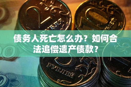济南债务人死亡怎么办？如何合法追偿遗产债款？