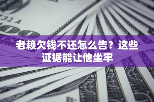 济南老赖欠钱不还怎么告？这些证据能让他坐牢