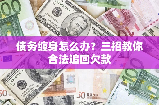 济南债务缠身怎么办？三招教你合法追回欠款