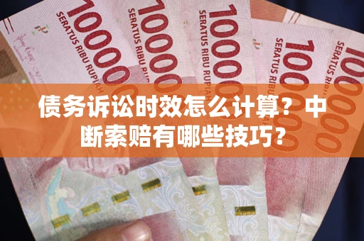济南债务诉讼时效怎么计算？中断索赔有哪些技巧？