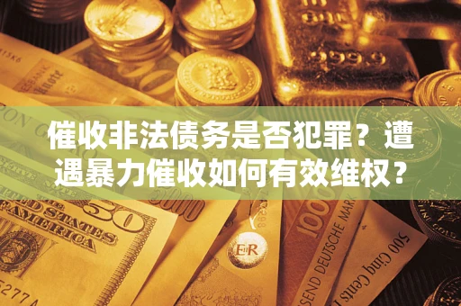 济南催收非法债务是否犯罪?遭遇暴力催收如何有效维权? 济南催收非法债务是否犯罪?遭遇暴力催收如何有效维权?