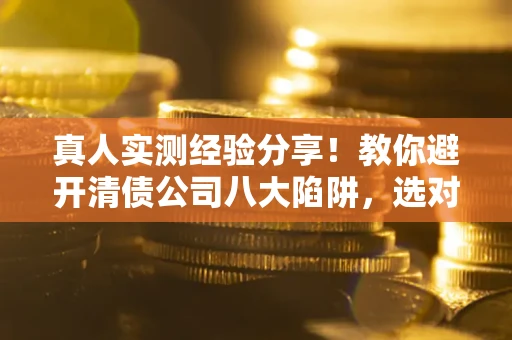 济南真人实测经验分享！教你避开清债公司八大陷阱，选对机构少走十年弯路