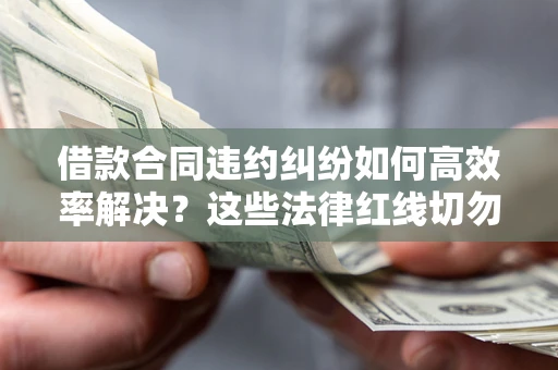 济南借款合同违约纠纷如何高效率解决？这些法律红线切勿触碰