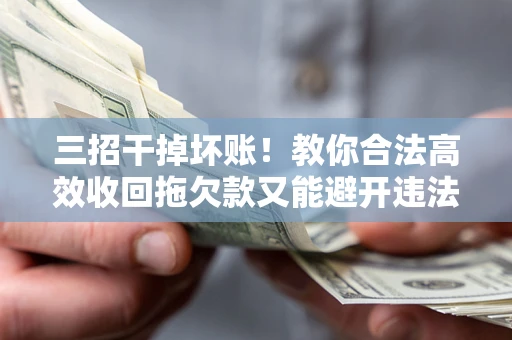 济南三招干掉坏账！教你合法高效收回拖欠款又能避开违法雷区