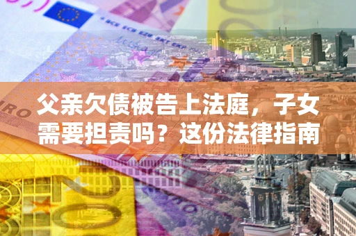 济南父亲欠债被告上法庭，子女需要担责吗？这份法律指南必须看完