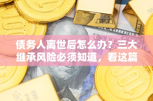 济南债务人离世后怎么办？三大继承风险必须知道，看这篇就够了