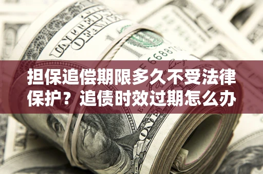 济南担保追偿期限多久不受法律保护？追债时效过期怎么办？