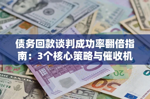 济南债务回款谈判成功率翻倍指南：3个核心策略与催收机构避坑法则