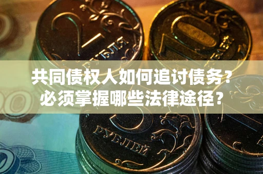 济南共同债权人如何追讨债务？必须掌握哪些法律途径？