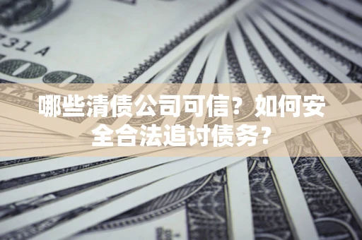 济南哪些清债公司可信？如何安全合法追讨债务？