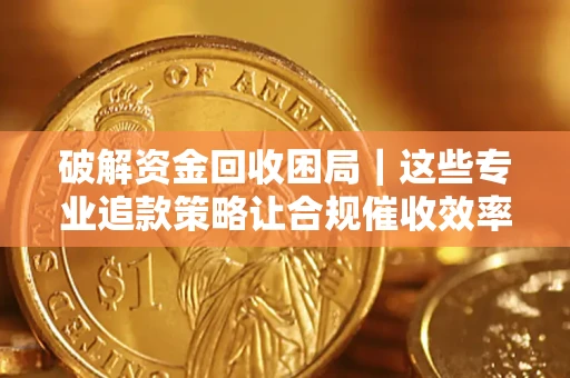 济南破解资金回收困局｜这些专业追款策略让合规催收效率翻倍