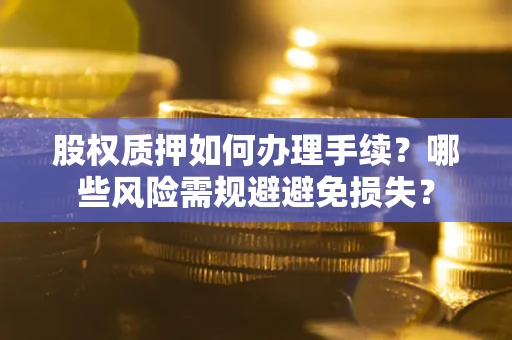 济南股权质押如何办理手续？哪些风险需规避避免损失？