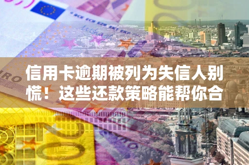 济南信用卡逾期被列为失信人别慌！这些还款策略能帮你合法止损