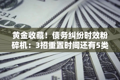 济南黄金收藏！债务纠纷时效粉碎机：3招重置时间还有5类不设年限的特殊债务