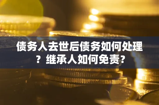 济南债务人去世后债务如何处理？继承人如何免责？